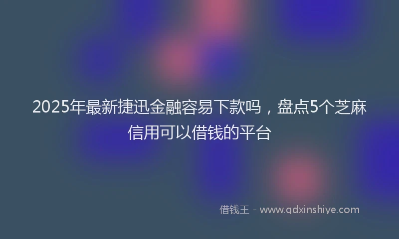 2025年最新捷迅金融容易下款吗，盘点5个芝麻信用可以借钱的平台