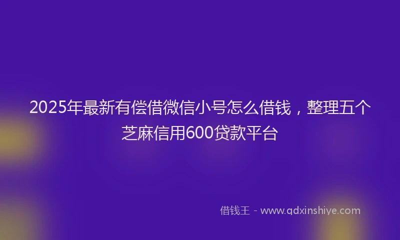 2025年最新有偿借微信小号怎么借钱，整理五个芝麻信用600贷款平台