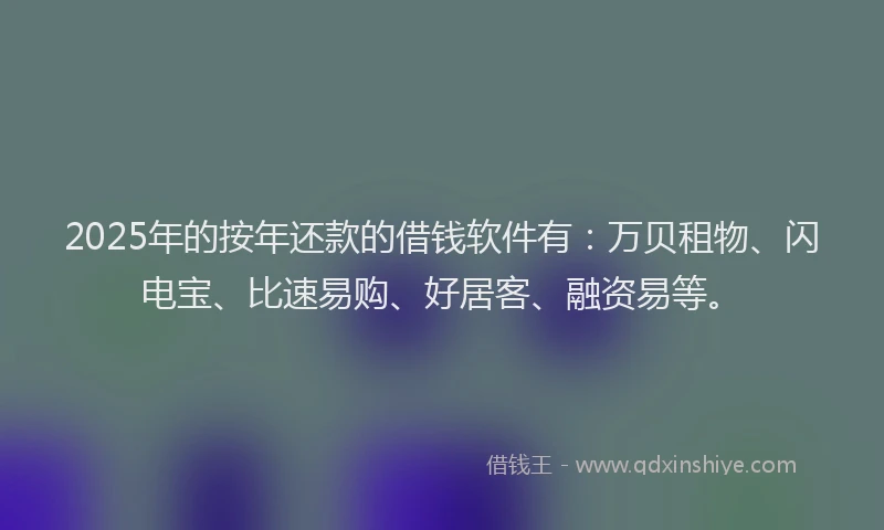 2025年的按年还款的借钱软件有：万贝租物、闪电宝、比速易购、好居客、融资易等。