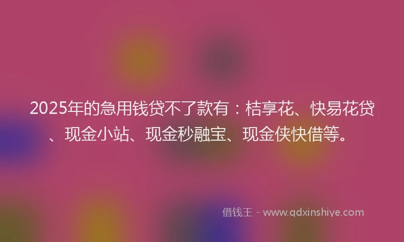 2025年的急用钱贷不了款有：桔享花、快易花贷、现金小站、现金秒融宝、现金侠快借等。