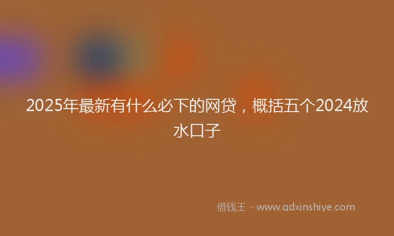 2025年最新有什么必下的网贷，概括五个2024放水口子