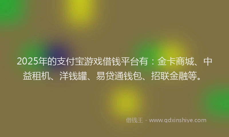 2025年的支付宝游戏借钱平台有：金卡商城、中益租机、洋钱罐、易贷通钱包、招联金融等。