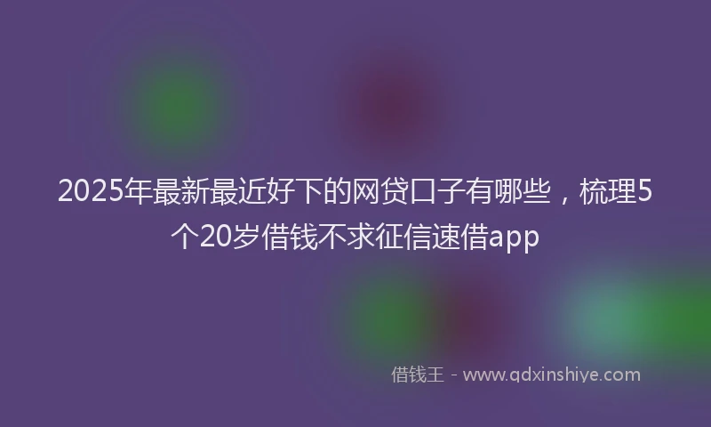 2025年最新最近好下的网贷口子有哪些，梳理5个20岁借钱不求征信速借app