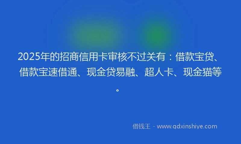 2025年的招商信用卡审核不过关有：借款宝贷、借款宝速借通、现金贷易融、超人卡、现金猫等。