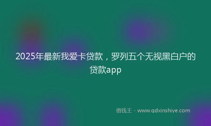 2025年最新我爱卡贷款，罗列五个无视黑白户的贷款app