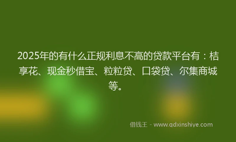 2025年的有什么正规利息不高的贷款平台有：桔享花、现金秒借宝、粒粒贷、口袋贷、尔集商城等。