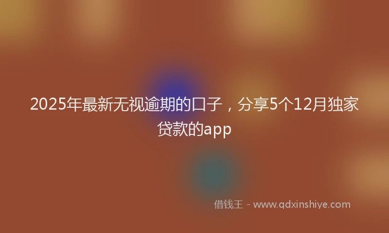 2025年最新无视逾期的口子，分享5个12月独家贷款的app