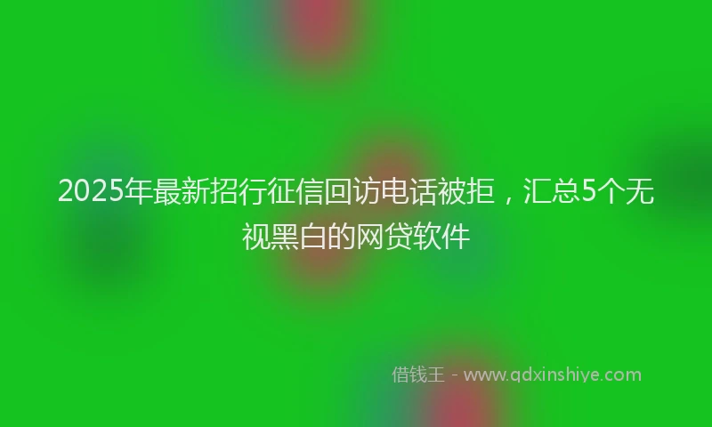 2025年最新招行征信回访电话被拒，汇总5个无视黑白的网贷软件