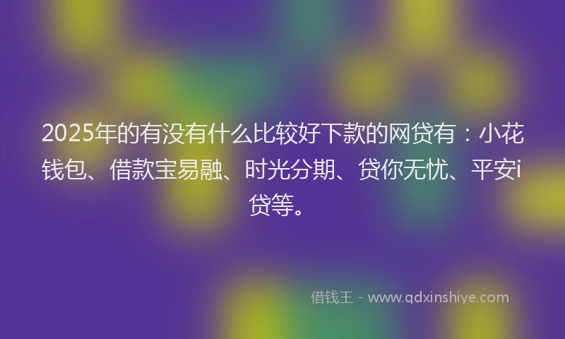 2025年的有没有什么比较好下款的网贷有：小花钱包、借款宝易融、时光分期、贷你无忧、平安i贷等。