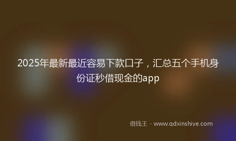 2025年最新最近容易下款口子，汇总五个手机身份证秒借现金的app