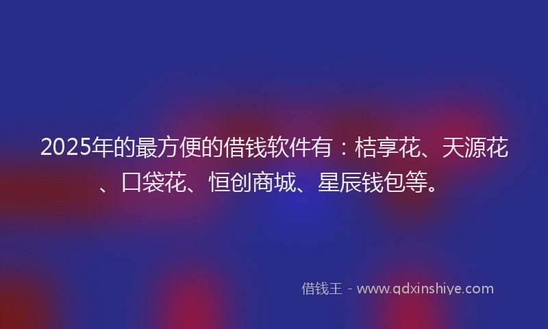 2025年的最方便的借钱软件有：桔享花、天源花、口袋花、恒创商城、星辰钱包等。