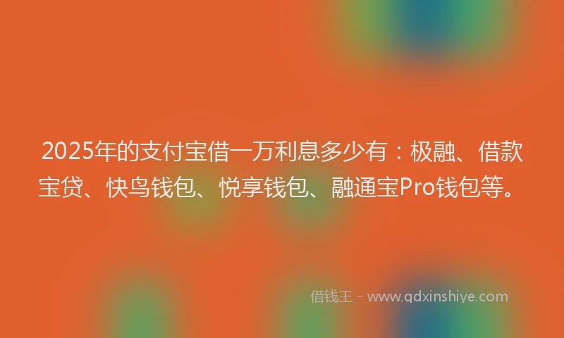 2025年的支付宝借一万利息多少有：极融、借款宝贷、快鸟钱包、悦享钱包、融通宝Pro钱包等。