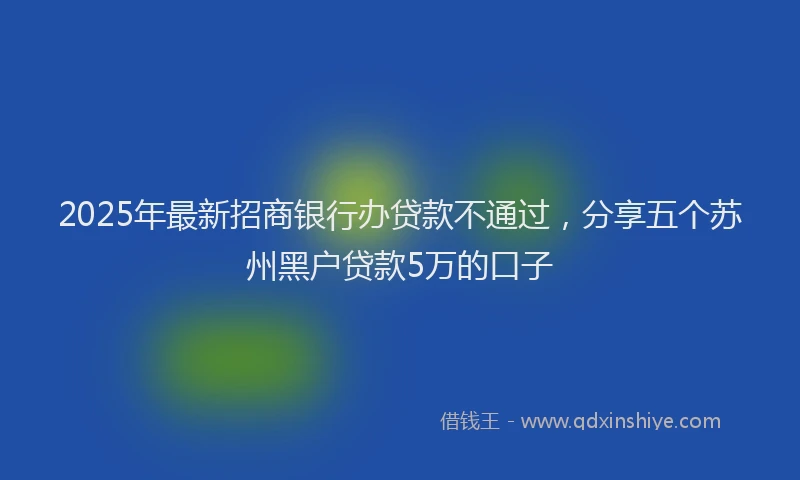 2025年最新招商银行办贷款不通过，分享五个苏州黑户贷款5万的口子