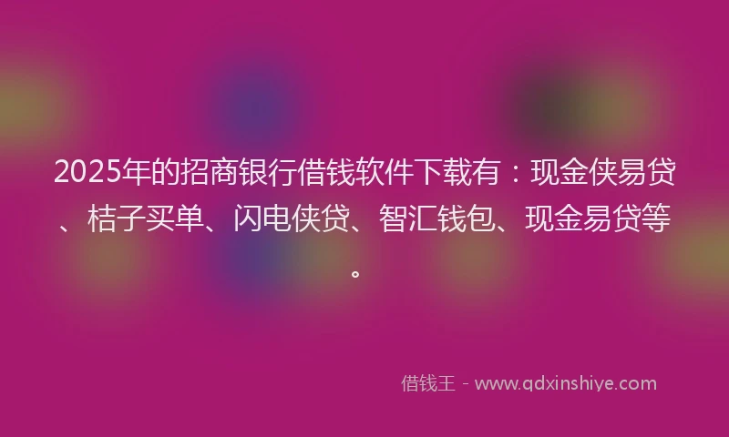 2025年的招商银行借钱软件下载有：现金侠易贷、桔子买单、闪电侠贷、智汇钱包、现金易贷等。