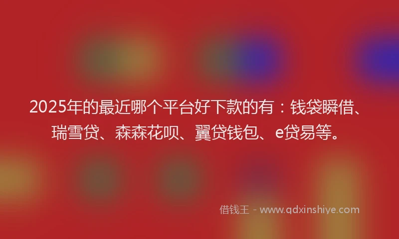 2025年的最近哪个平台好下款的有：钱袋瞬借、瑞雪贷、森森花呗、翼贷钱包、e贷易等。