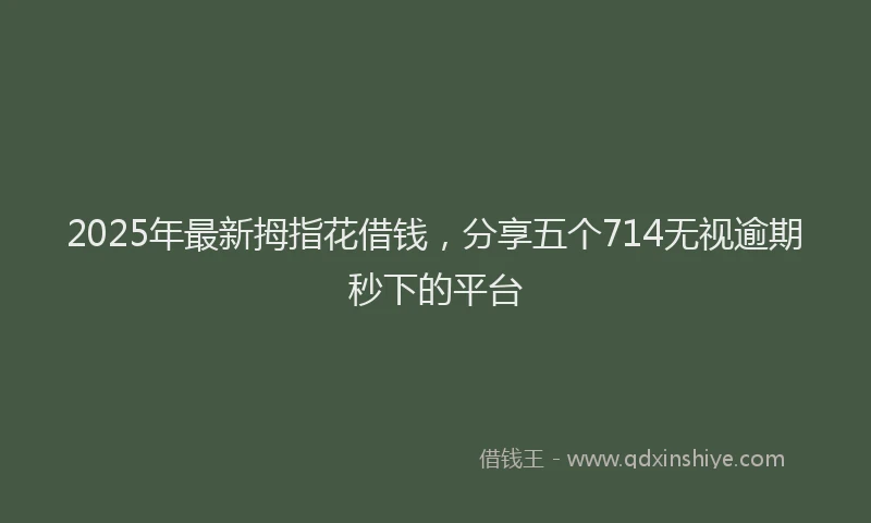 2025年最新拇指花借钱，分享五个714无视逾期秒下的平台