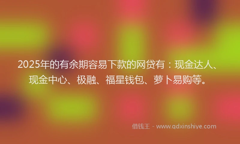 2025年的有余期容易下款的网贷有：现金达人、现金中心、极融、福星钱包、萝卜易购等。