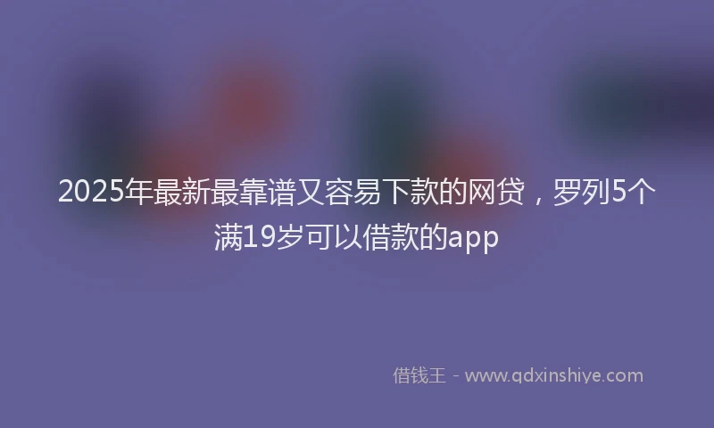 2025年最新最靠谱又容易下款的网贷，罗列5个满19岁可以借款的app