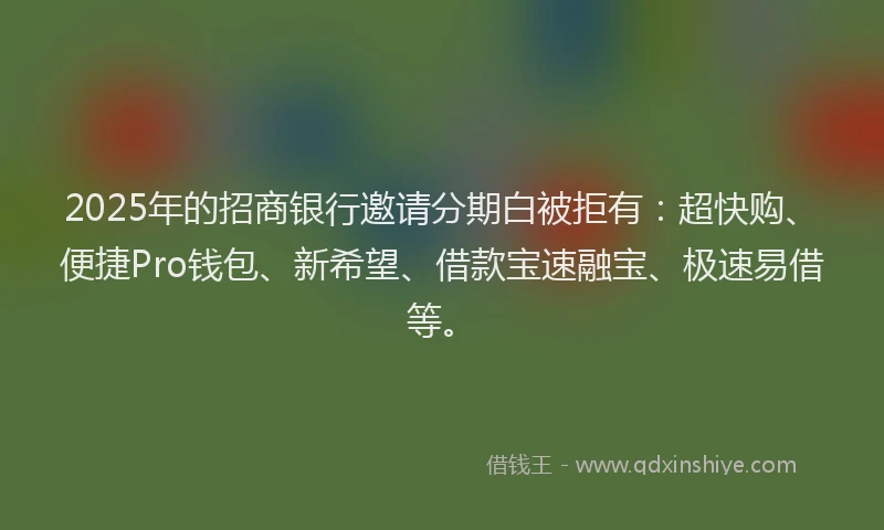 2025年的招商银行邀请分期白被拒有：超快购、便捷Pro钱包、新希望、借款宝速融宝、极速易借等。