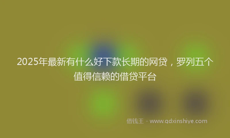2025年最新有什么好下款长期的网贷，罗列五个值得信赖的借贷平台
