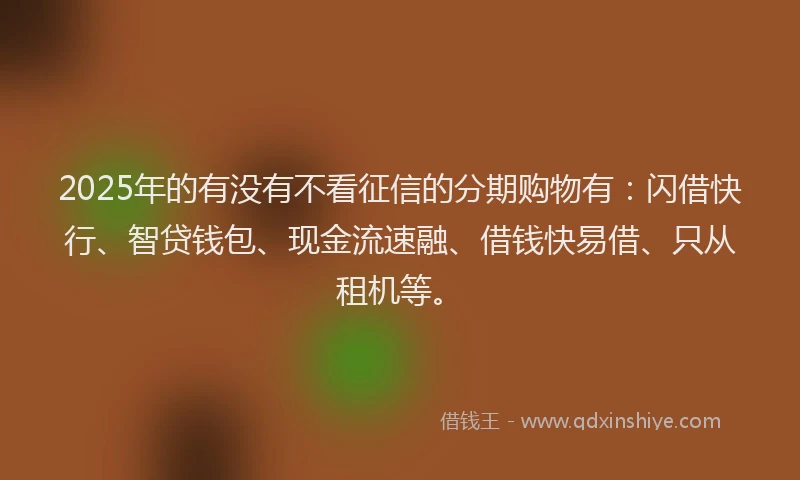 2025年的有没有不看征信的分期购物有：闪借快行、智贷钱包、现金流速融、借钱快易借、只从租机等。