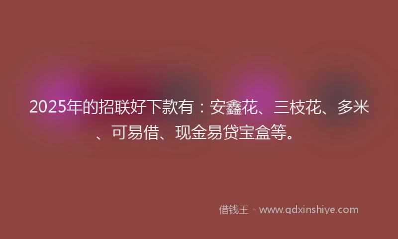 2025年的招联好下款有：安鑫花、三枝花、多米、可易借、现金易贷宝盒等。