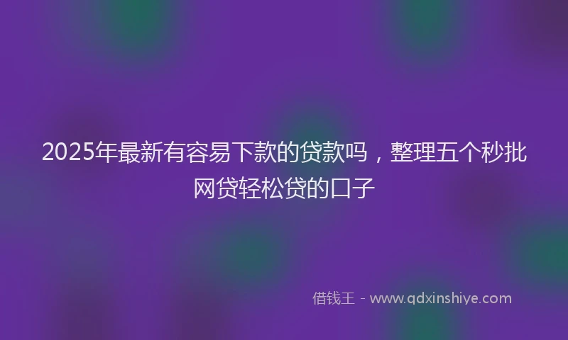 2025年最新有容易下款的贷款吗，整理五个秒批网贷轻松贷的口子