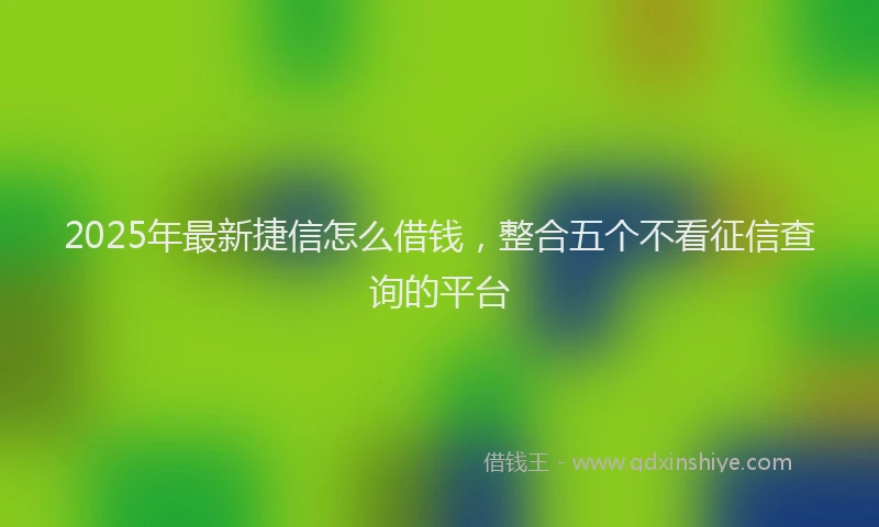 2025年最新捷信怎么借钱，整合五个不看征信查询的平台