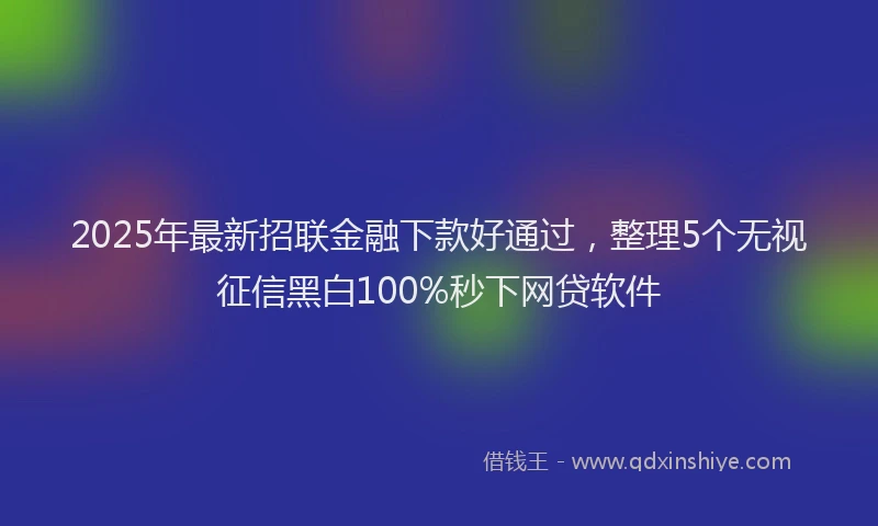 2025年最新招联金融下款好通过，整理5个无视征信黑白100%秒下网贷软件