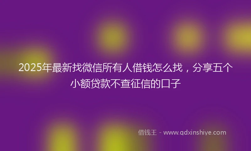 2025年最新找微信所有人借钱怎么找，分享五个小额贷款不查征信的口子