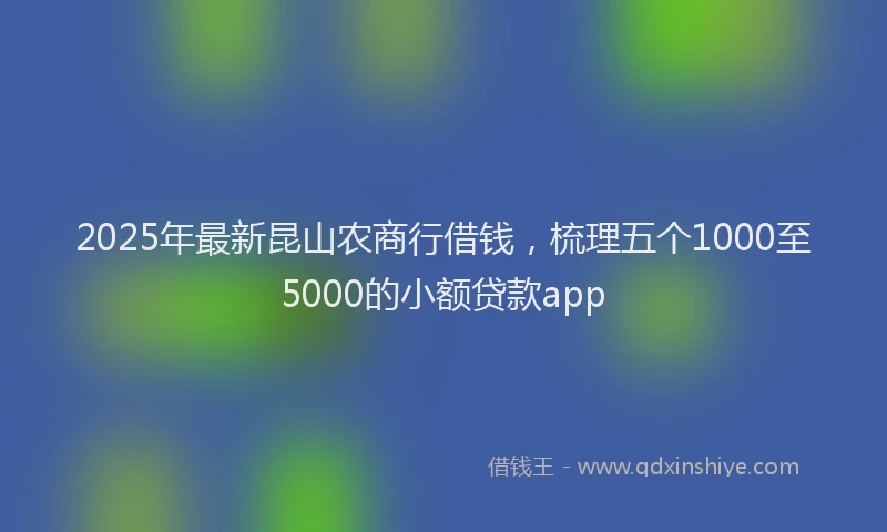 2025年最新昆山农商行借钱，梳理五个1000至5000的小额贷款app