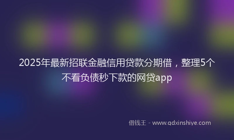 2025年最新招联金融信用贷款分期借，整理5个不看负债秒下款的网贷app