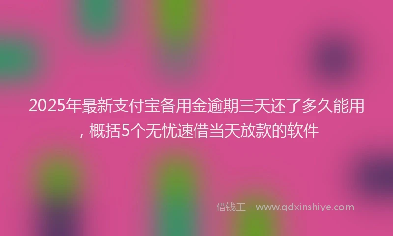 2025年最新支付宝备用金逾期三天还了多久能用，概括5个无忧速借当天放款的软件