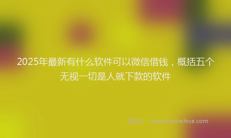 2025年最新有什么软件可以微信借钱，概括五个无视一切是人就下款的软件