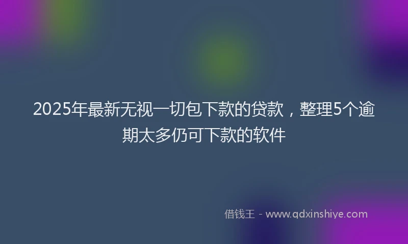 2025年最新无视一切包下款的贷款，整理5个逾期太多仍可下款的软件