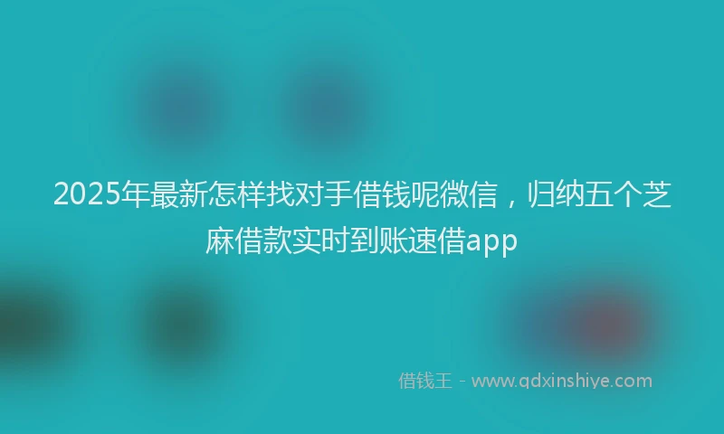 2025年最新怎样找对手借钱呢微信，归纳五个芝麻借款实时到账速借app