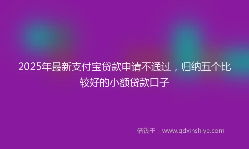 2025年最新支付宝贷款申请不通过，归纳五个比较好的小额贷款口子