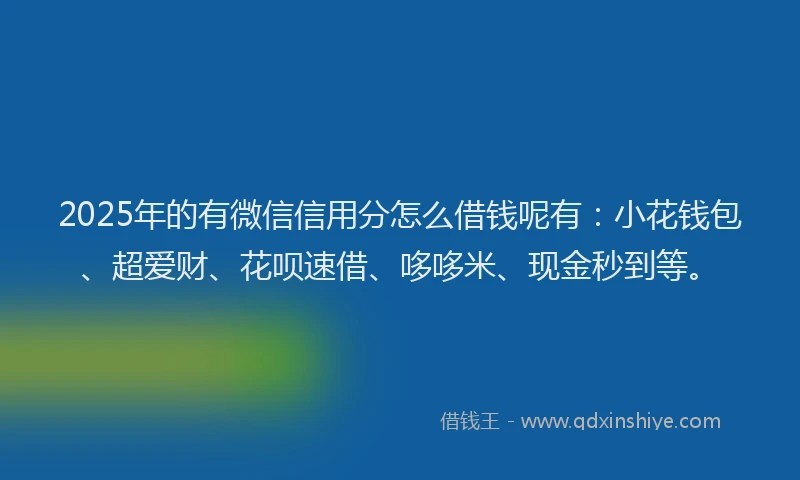 2025年的有微信信用分怎么借钱呢有：小花钱包、超爱财、花呗速借、哆哆米、现金秒到等。
