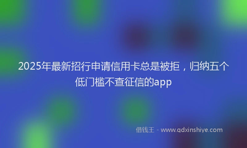 2025年最新招行申请信用卡总是被拒，归纳五个低门槛不查征信的app