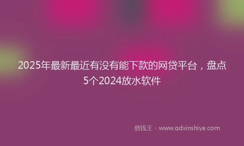 2025年最新最近有没有能下款的网贷平台,盘点5个2024放水软件