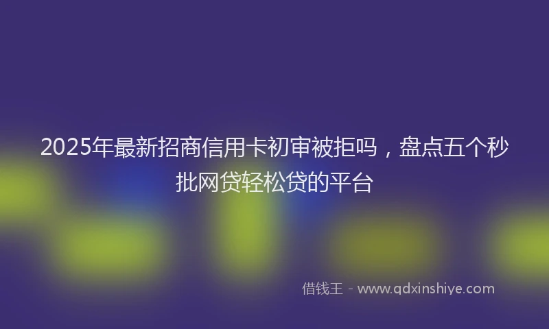 2025年最新招商信用卡初审被拒吗，盘点五个秒批网贷轻松贷的平台