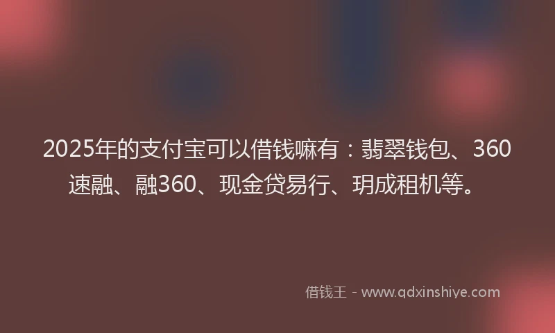 2025年的支付宝可以借钱嘛有：翡翠钱包、360速融、融360、现金贷易行、玥成租机等。