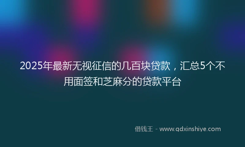 2025年最新无视征信的几百块贷款，汇总5个不用面签和芝麻分的贷款平台