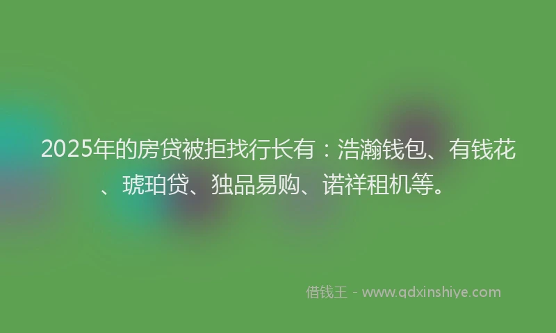 2025年的房贷被拒找行长有：浩瀚钱包、有钱花、琥珀贷、独品易购、诺祥租机等。