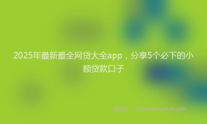 2025年最新最全网贷大全app，分享5个必下的小额贷款口子