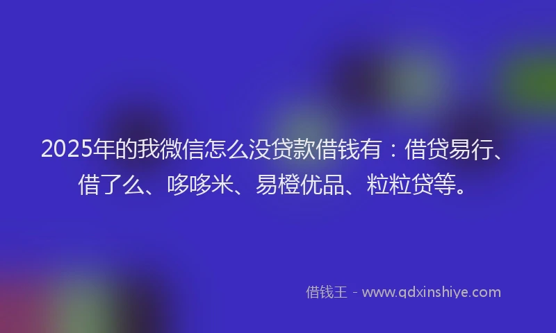 2025年的我微信怎么没贷款借钱有：借贷易行、借了么、哆哆米、易橙优品、粒粒贷等。