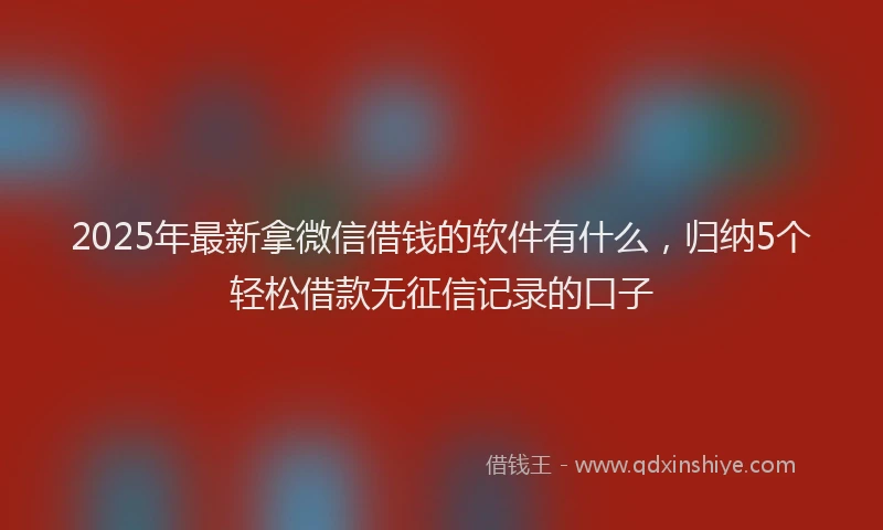 2025年最新拿微信借钱的软件有什么，归纳5个轻松借款无征信记录的口子