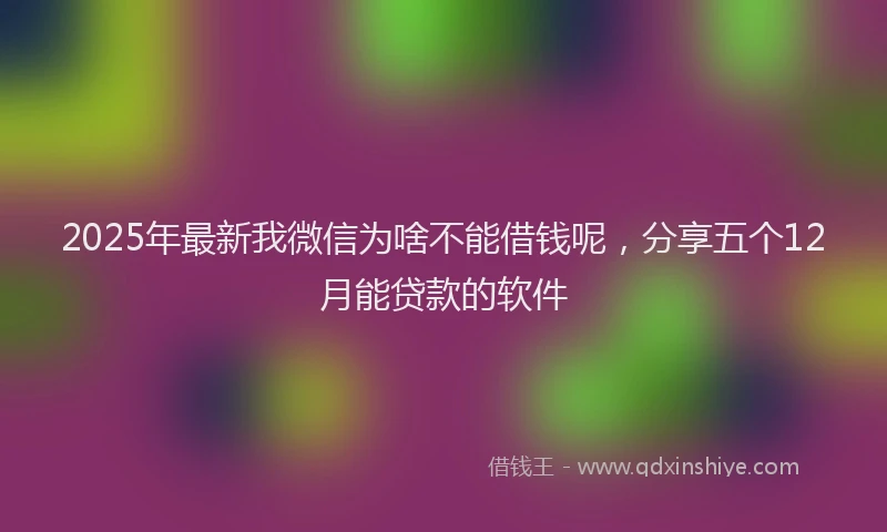 2025年最新我微信为啥不能借钱呢，分享五个12月能贷款的软件