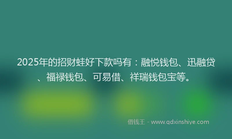 2025年的招财蛙好下款吗有：融悦钱包、迅融贷、福禄钱包、可易借、祥瑞钱包宝等。