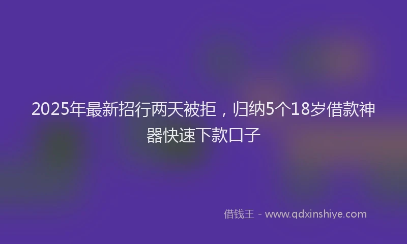 2025年最新招行两天被拒，归纳5个18岁借款神器快速下款口子
